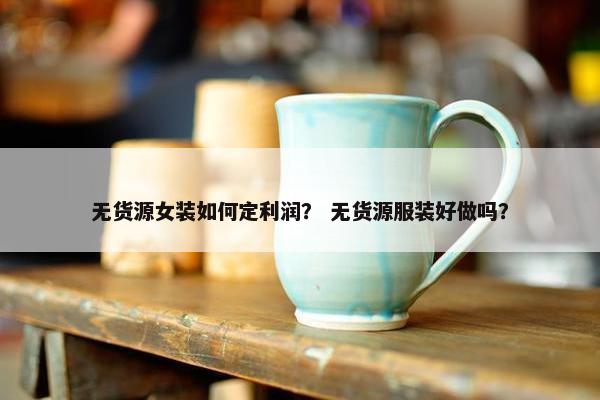 无货源女装如何定利润？ 无货源服装好做吗？