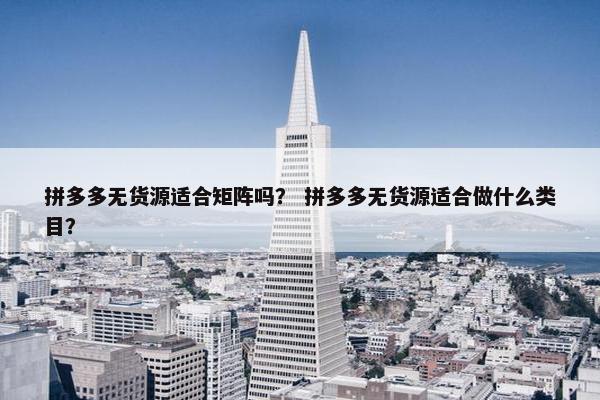 拼多多无货源适合矩阵吗？ 拼多多无货源适合做什么类目？