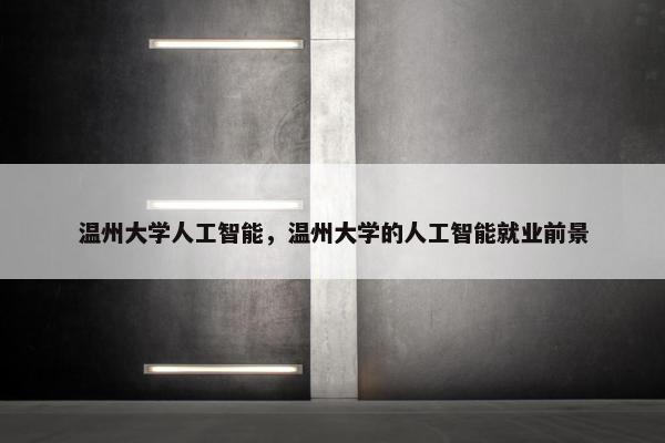 温州大学人工智能，温州大学的人工智能就业前景