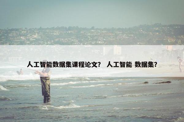 人工智能数据集课程论文？ 人工智能 数据集？