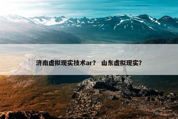 济南虚拟现实技术ar？ 山东虚拟现实？