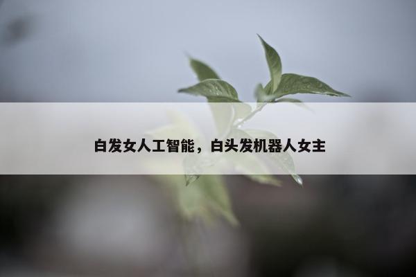白发女人工智能，白头发机器人女主