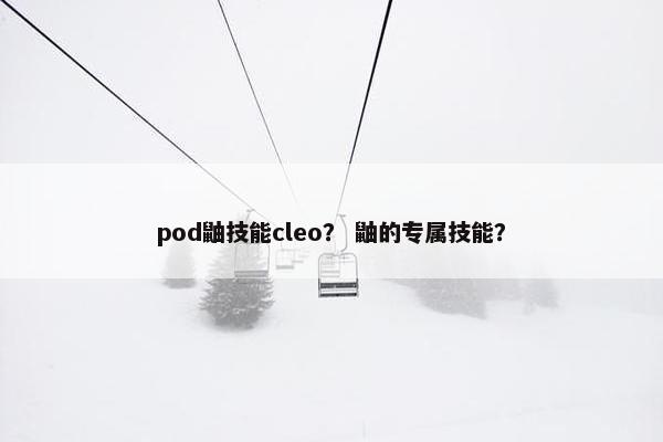 pod鼬技能cleo？ 鼬的专属技能？