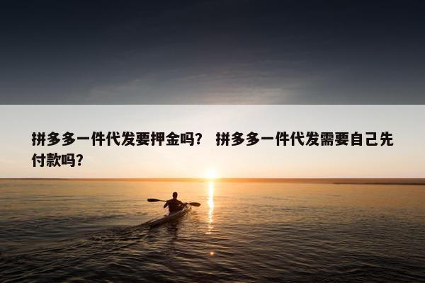 拼多多一件代发要押金吗？ 拼多多一件代发需要自己先付款吗？