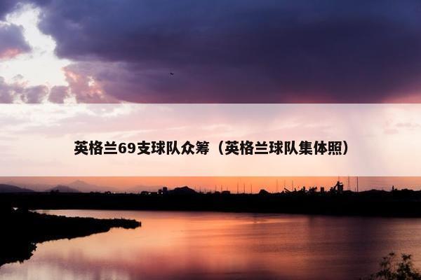 英格兰69支球队众筹（英格兰球队集体照）