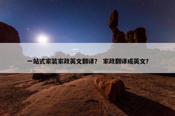 一站式家装家政英文翻译？ 家政翻译成英文？