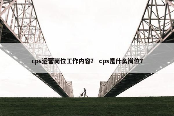 cps运营岗位工作内容？ cps是什么岗位？