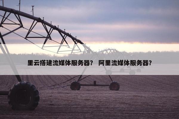 里云搭建流媒体服务器？ 阿里流媒体服务器？