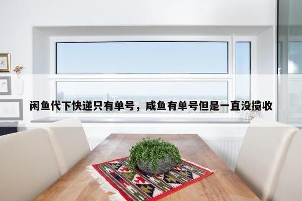 闲鱼代下快递只有单号，咸鱼有单号但是一直没揽收