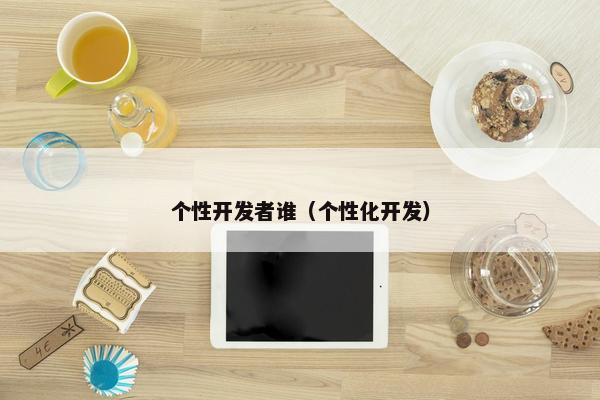个性开发者谁（个性化开发）
