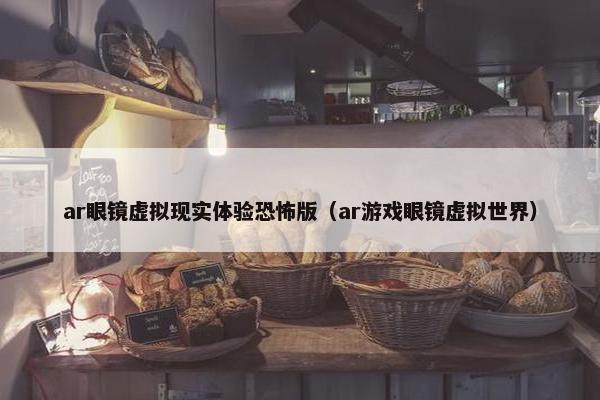 ar眼镜虚拟现实体验恐怖版（ar游戏眼镜虚拟世界）