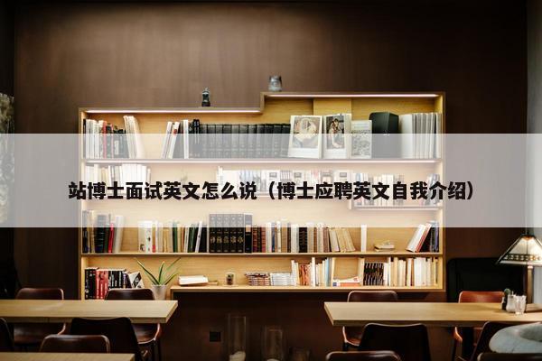 站博士面试英文怎么说（博士应聘英文自我介绍）