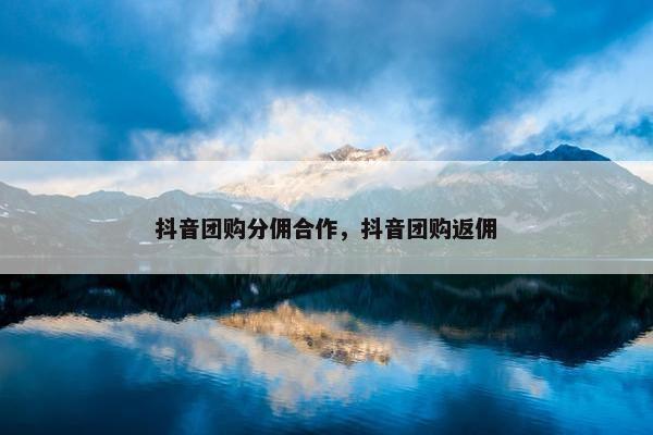 抖音团购分佣合作，抖音团购返佣