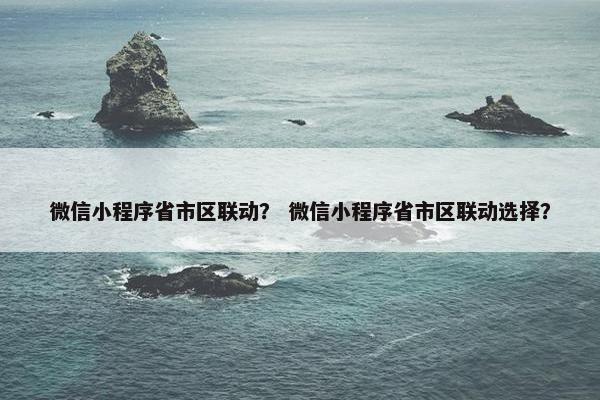 微信小程序省市区联动？ 微信小程序省市区联动选择？