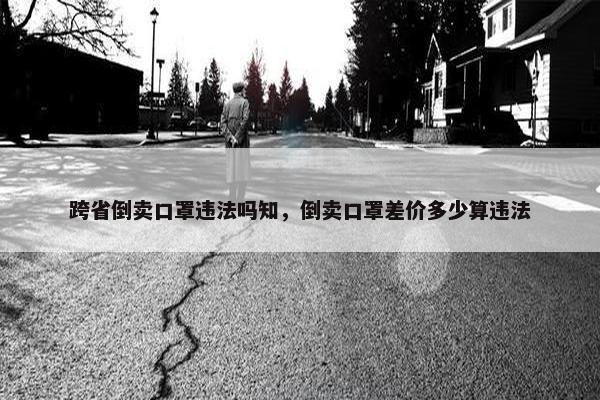 跨省倒卖口罩违法吗知，倒卖口罩差价多少算违法