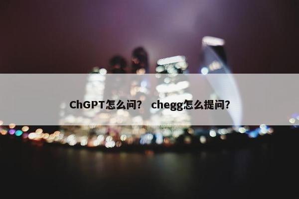 ChGPT怎么问？ chegg怎么提问？