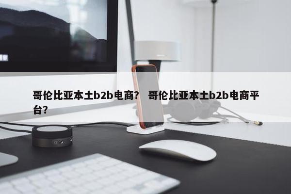 哥伦比亚本土b2b电商？ 哥伦比亚本土b2b电商平台？