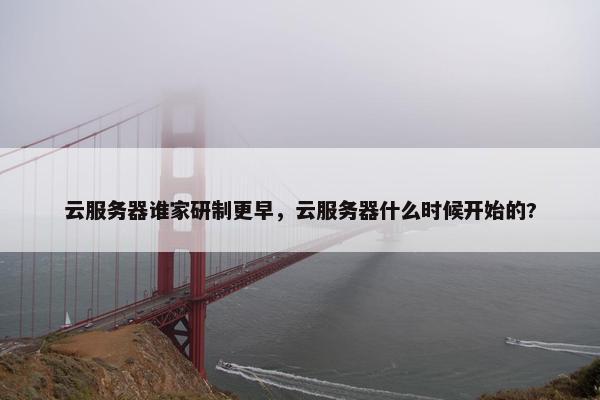 云服务器谁家研制更早，云服务器什么时候开始的?