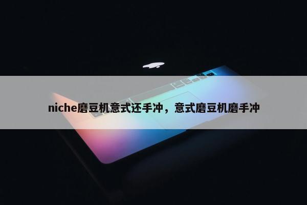 niche磨豆机意式还手冲，意式磨豆机磨手冲