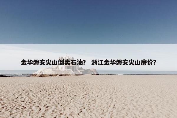金华磐安尖山倒卖石油？ 浙江金华磐安尖山房价？