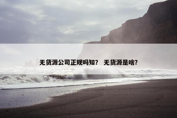 无货源公司正规吗知？ 无货源是啥？
