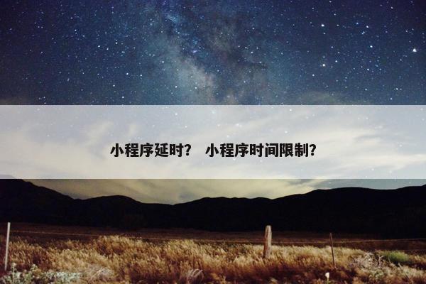 小程序延时？ 小程序时间限制？
