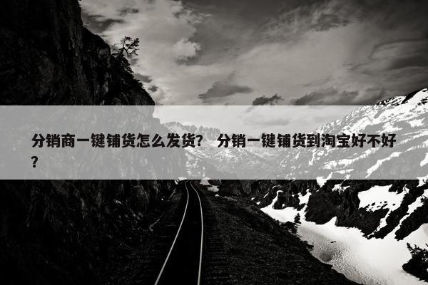 分销商一键铺货怎么发货？ 分销一键铺货到淘宝好不好？