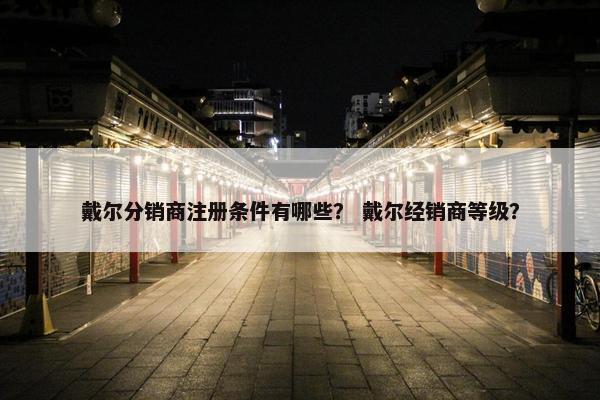 戴尔分销商注册条件有哪些？ 戴尔经销商等级？