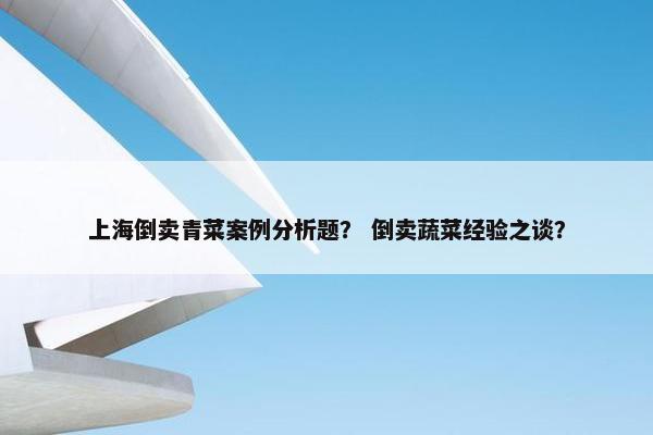 上海倒卖青菜案例分析题？ 倒卖蔬菜经验之谈？