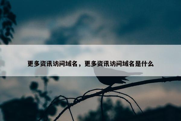 更多资讯访问域名，更多资讯访问域名是什么