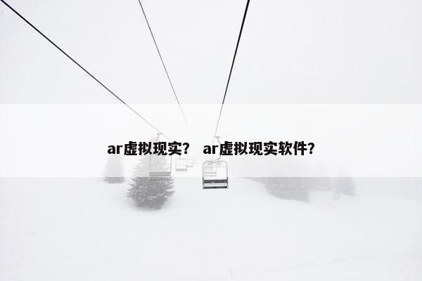 ar虚拟现实？ ar虚拟现实软件？