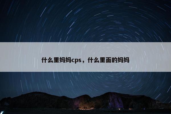 什么里妈妈cps，什么里面的妈妈
