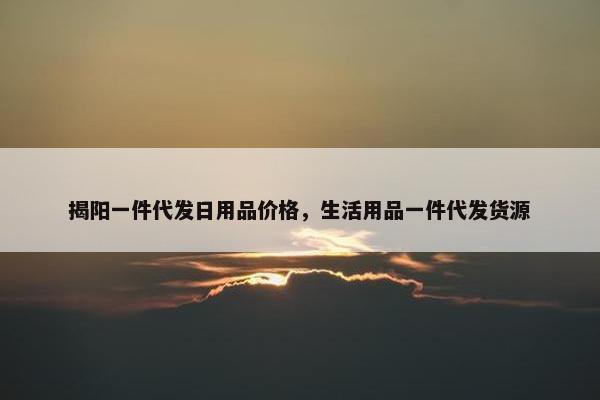 揭阳一件代发日用品价格，生活用品一件代发货源