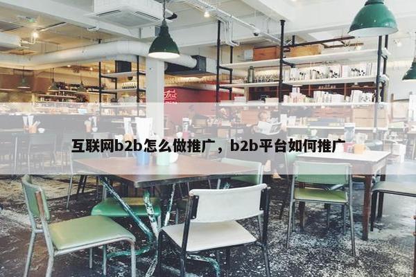 互联网b2b怎么做推广，b2b平台如何推广
