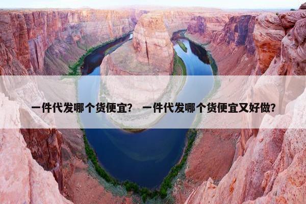 一件代发哪个货便宜？ 一件代发哪个货便宜又好做？