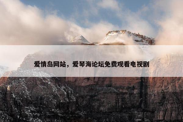 爱情岛网站，爱琴海论坛免费观看电视剧