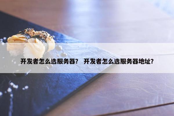 开发者怎么选服务器？ 开发者怎么选服务器地址？