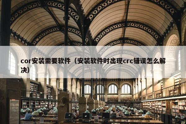 cor安装需要软件（安装软件时出现crc错误怎么解决）