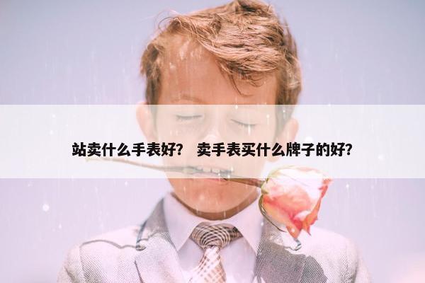 站卖什么手表好？ 卖手表买什么牌子的好？