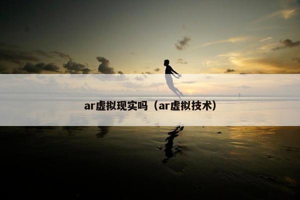 ar虚拟现实吗（ar虚拟技术）