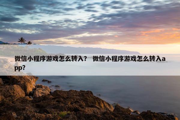 微信小程序游戏怎么转入？ 微信小程序游戏怎么转入app？