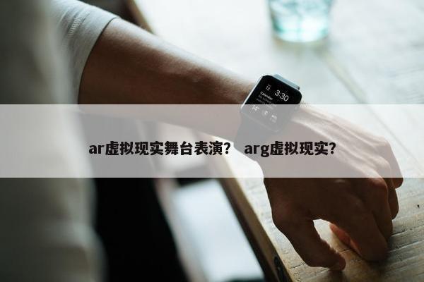 ar虚拟现实舞台表演？ arg虚拟现实？