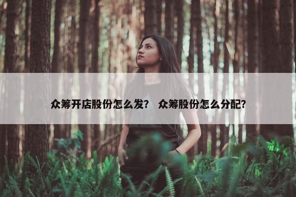 众筹开店股份怎么发？ 众筹股份怎么分配？