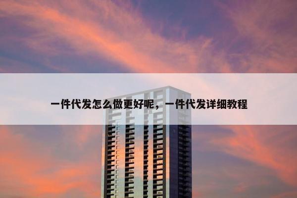 一件代发怎么做更好呢，一件代发详细教程