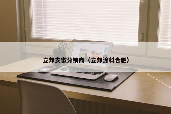 立邦安徽分销商（立邦涂料合肥）