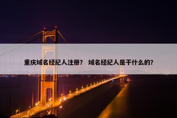 重庆域名经纪人注册？ 域名经纪人是干什么的？
