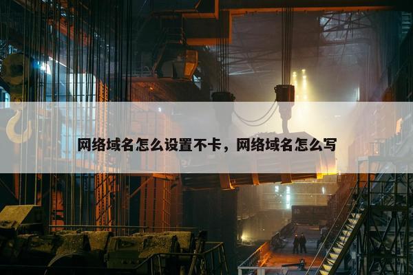 网络域名怎么设置不卡，网络域名怎么写
