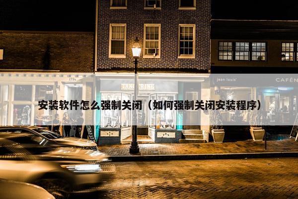 安装软件怎么强制关闭（如何强制关闭安装程序）