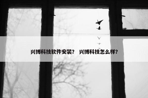 兴博科技软件安装？ 兴博科技怎么样？