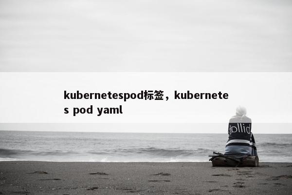 kubernetespod标签，kubernetes pod yaml